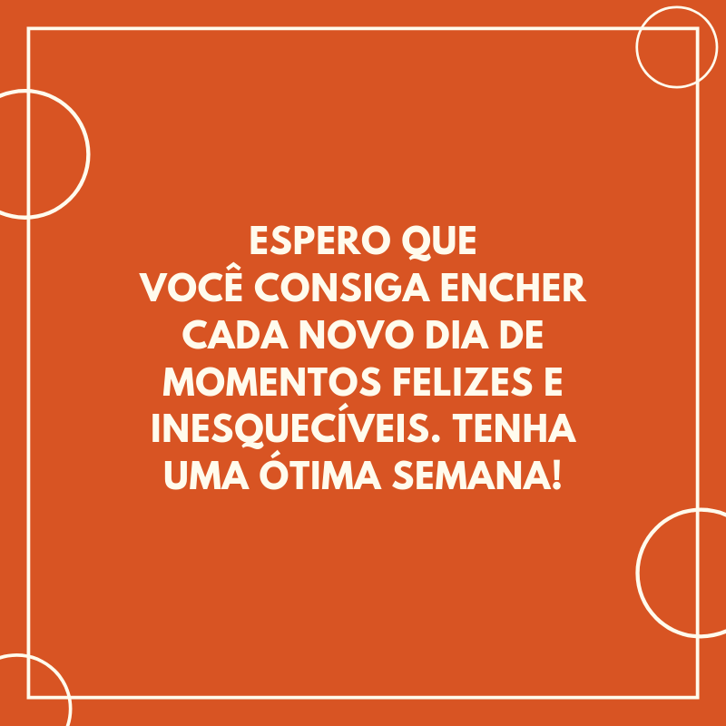 Espero que você consiga encher cada novo dia de momentos felizes e inesquecíveis. Tenha uma ótima semana!