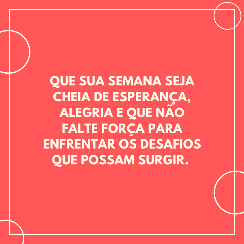 Que sua semana seja cheia de esperança, alegria e que não falte força para enfrentar os desafios que possam surgir. 