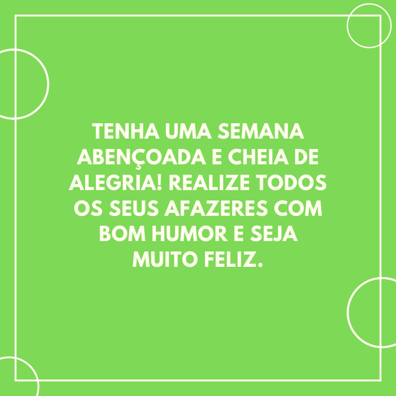 Tenha uma semana abençoada e cheia de alegria! Realize todos os seus afazeres com bom humor e seja muito feliz.