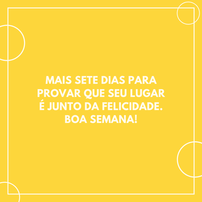 Mais sete dias para provar que seu lugar é junto da felicidade. Boa semana!