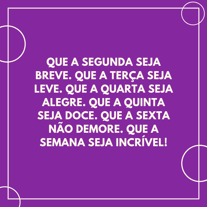 Que a segunda seja breve. Que a terça seja leve. Que a quarta seja alegre. Que a quinta seja doce. Que a sexta não demore. Que a semana seja incrível!