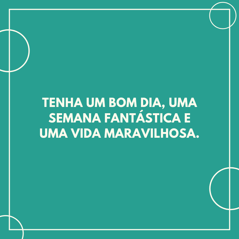 Tenha um bom dia, uma semana fantástica e uma vida maravilhosa.