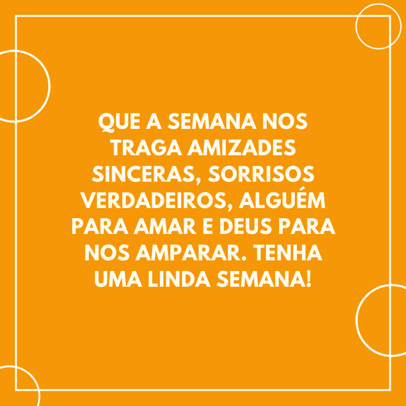 Que a semana nos traga amizades sinceras, sorrisos verdadeiros, alguém para amar e Deus para nos amparar. Tenha uma linda semana!