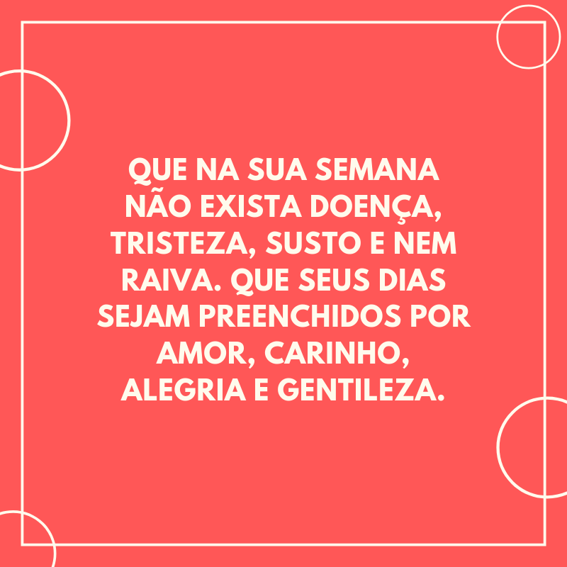 Que na sua semana não exista doença, tristeza, susto e nem raiva. Que seus dias sejam preenchidos por amor, carinho, alegria e gentileza.