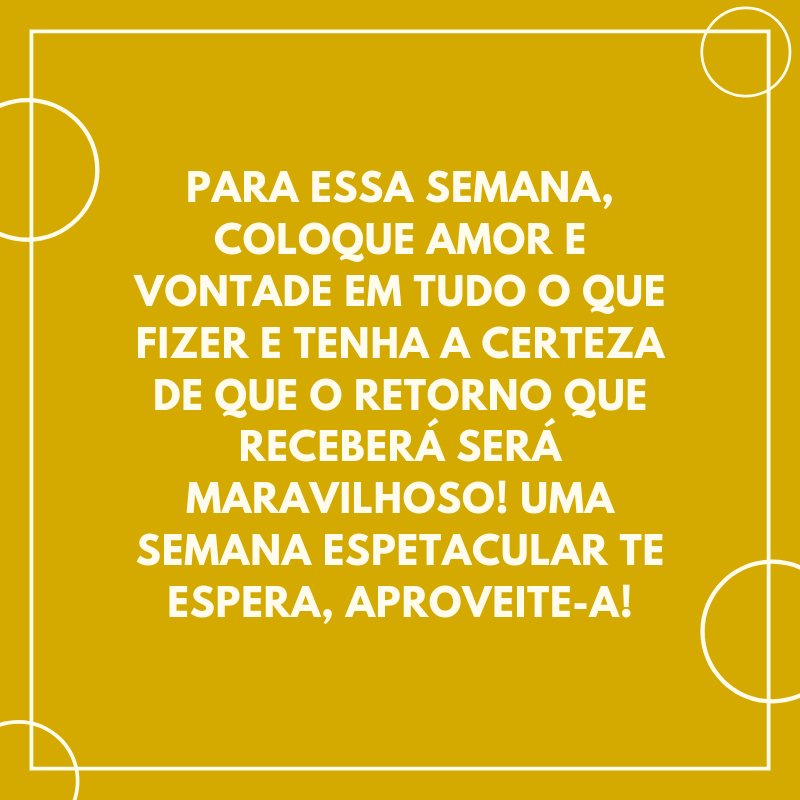 Para essa semana, coloque amor e vontade em tudo o que fizer e tenha a certeza de que o retorno que receberá será maravilhoso! Uma semana espetacular te espera, aproveite-a!