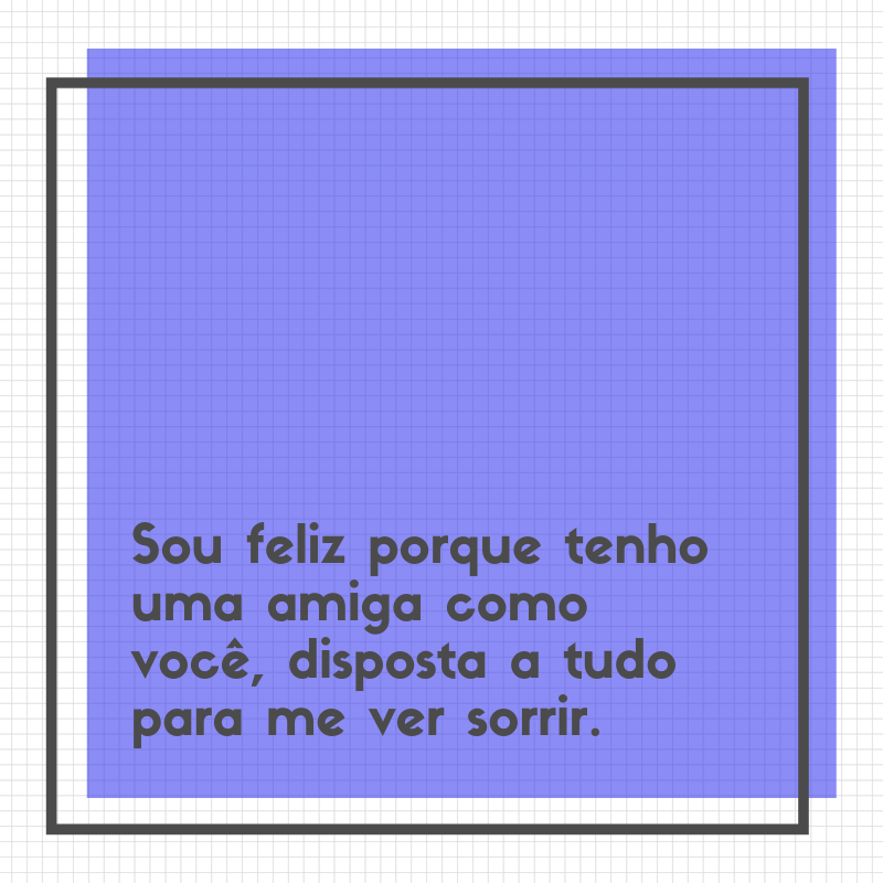 Sou feliz porque tenho uma amiga como você, disposta a tudo para me ver sorrir.