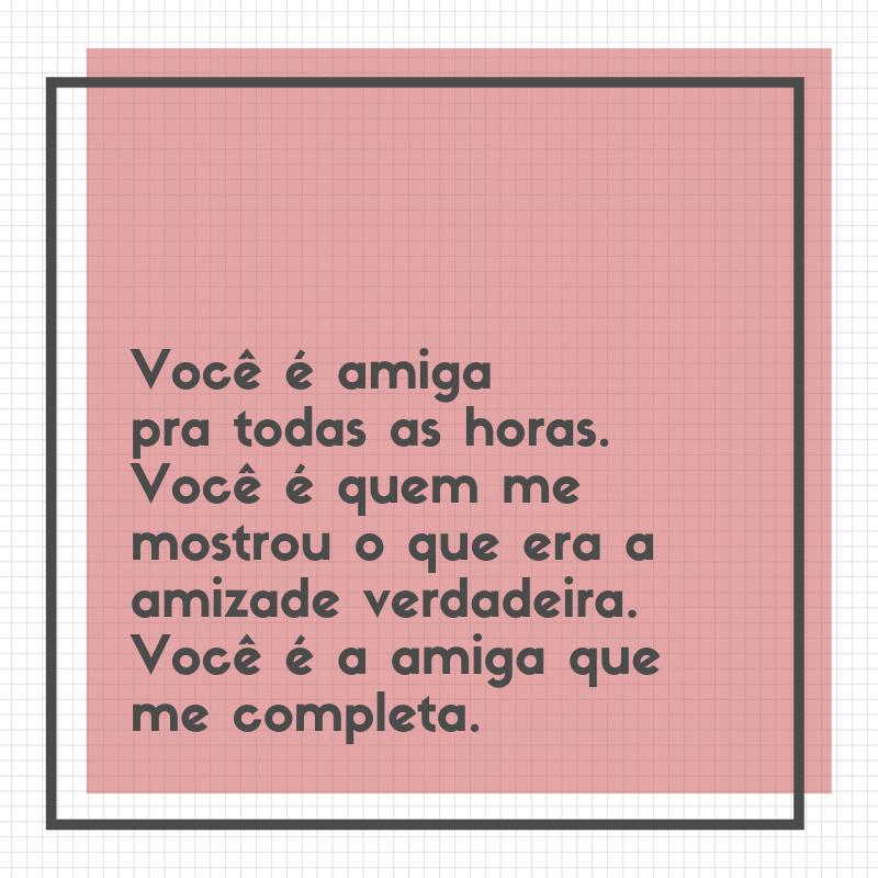 Você é amiga pra todas as horas. Você é quem me mostrou o que era a amizade verdadeira. Você é a amiga que me completa.