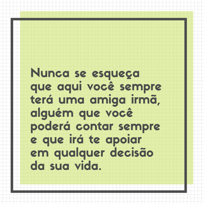 Nunca se esqueça que aqui você sempre terá uma amiga irmã, alguém que você poderá contar sempre e que irá te apoiar em qualquer decisão da sua vida.