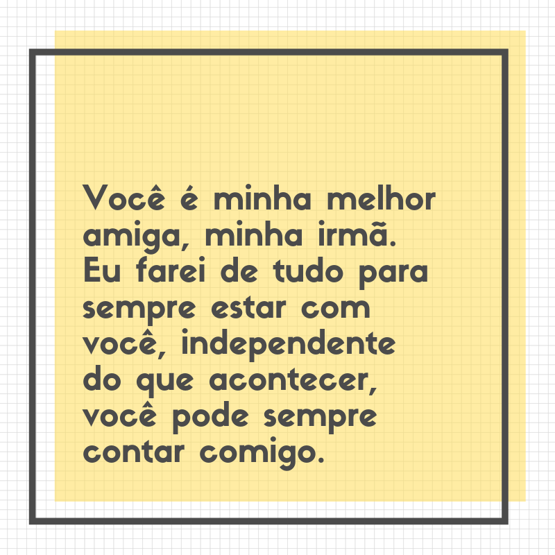 Você é minha melhor amiga, minha irmã. Eu farei de tudo para sempre estar com você, independente do que acontecer, você pode sempre contar comigo.