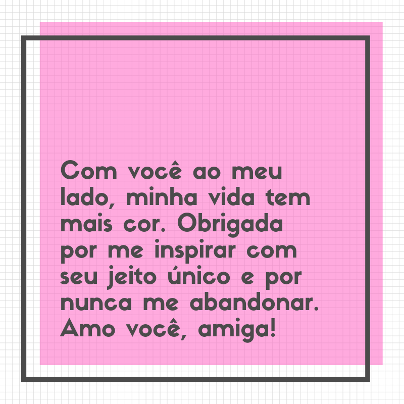 Com você ao meu lado, minha vida tem mais cor. Obrigada por me inspirar com seu jeito único e por nunca me abandonar. Amo você, amiga!