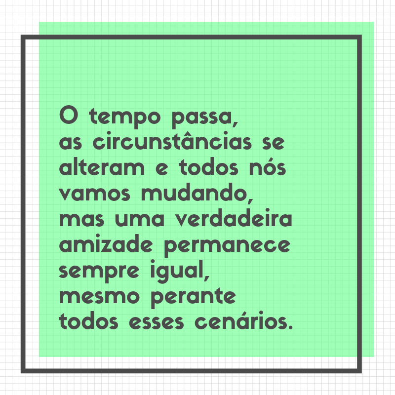 O tempo passa, as circunstâncias se alteram e todos nós vamos mudando, mas uma verdadeira amizade permanece sempre igual, mesmo perante todos esses cenários.