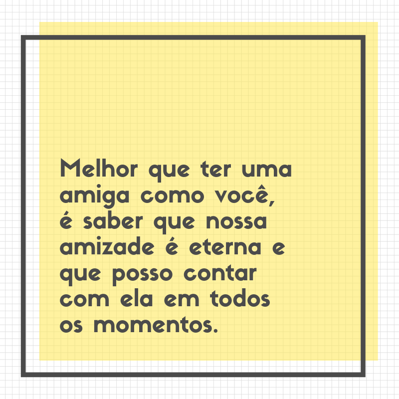 Melhor que ter uma amiga como você, é saber que nossa amizade é eterna e que posso contar com ela em todos os momentos.