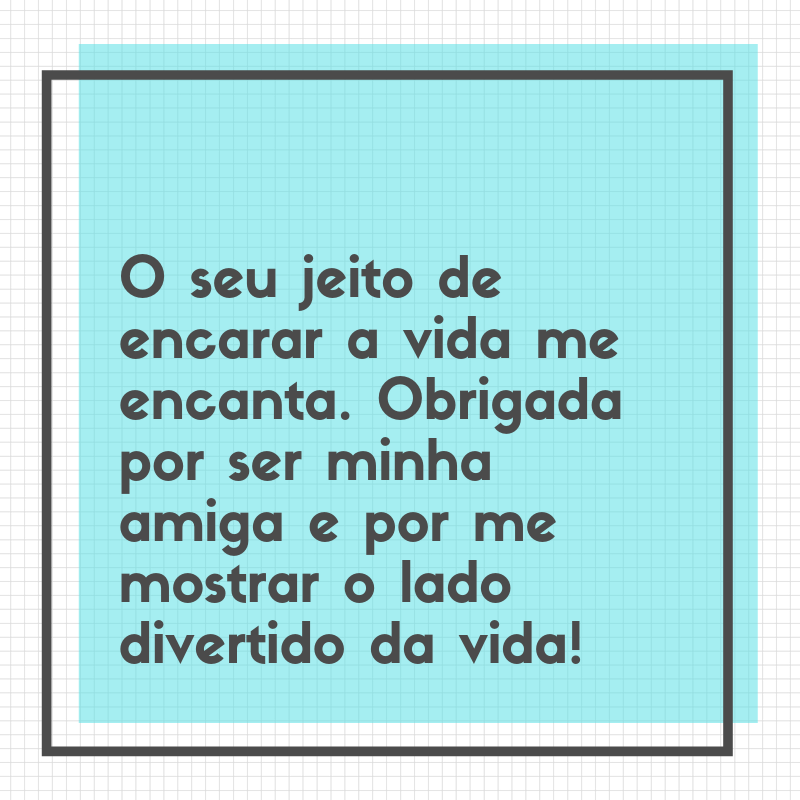 O seu jeito de encarar a vida me encanta. Obrigada por ser minha amiga e por me mostrar o lado divertido da vida!