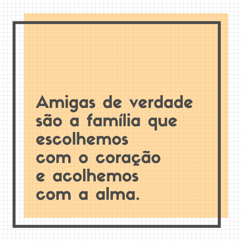 Amigas de verdade são a família que escolhemos com o coração e acolhemos com a alma.