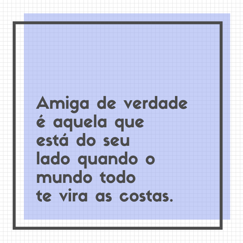 Amiga de verdade é aquela que está do seu lado quando o mundo todo te vira as costas.