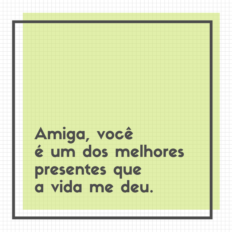 Amiga, você é um dos melhores presentes que a vida me deu.