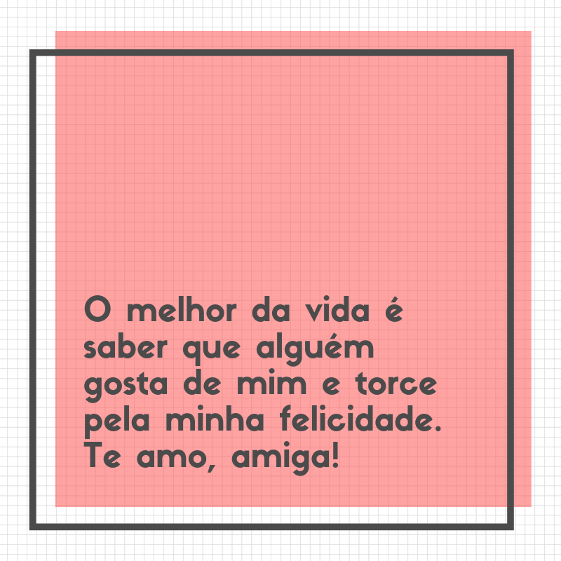 O melhor da vida é saber que alguém gosta de mim e torce pela minha felicidade. Te amo, amiga!