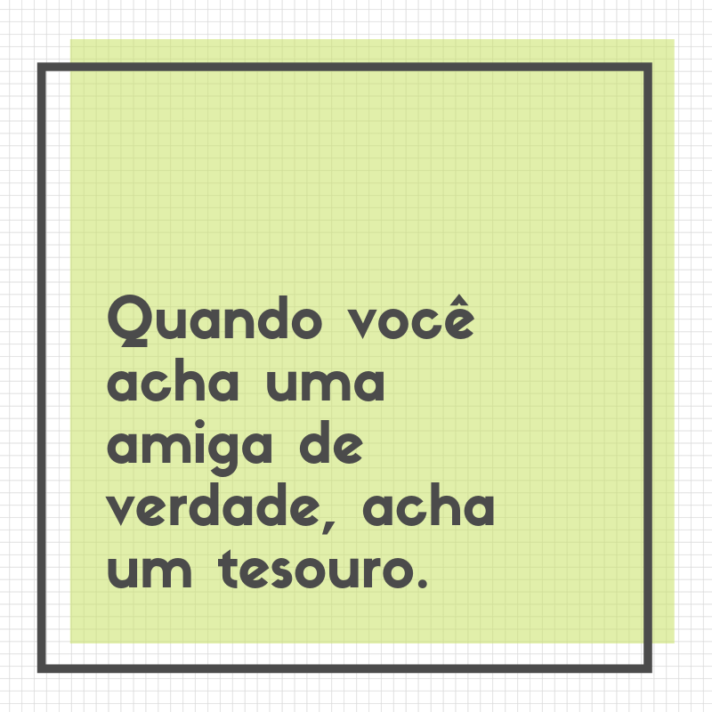 Quando você acha uma amiga de verdade, acha um tesouro.