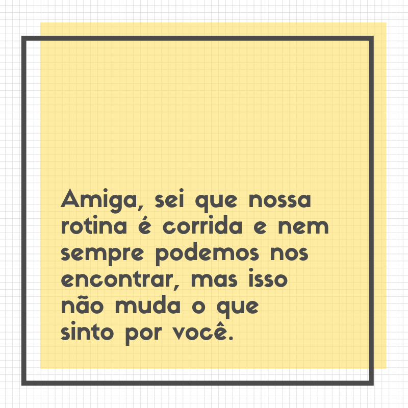 Amiga, sei que nossa rotina é corrida e nem sempre podemos nos encontrar, mas isso não muda o que sinto por você.