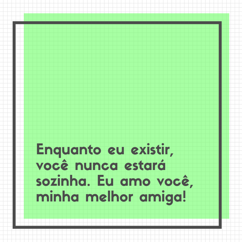 Enquanto eu existir, você nunca estará sozinha. Eu amo você, minha melhor amiga!