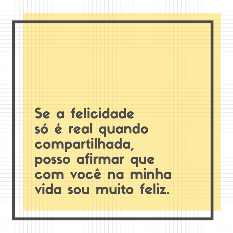 Se a felicidade só é real quando compartilhada, posso afirmar que com você na minha vida sou muito feliz.