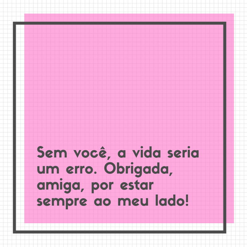 Sem você, a vida seria um erro. Obrigada, amiga, por estar sempre ao meu lado!