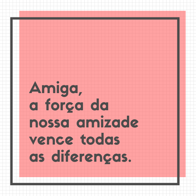 Amiga, a força da nossa amizade vence todas as diferenças.