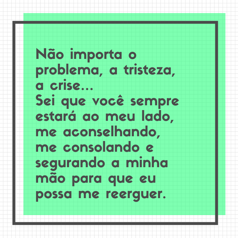 Não importa o problema, a tristeza, a crise… Sei que você sempre estará ao meu lado, me aconselhando, me consolando e segurando a minha mão para que eu possa me reerguer.