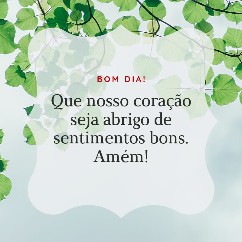 Bom dia! Que nosso coração seja abrigo de sentimentos bons. Amém!