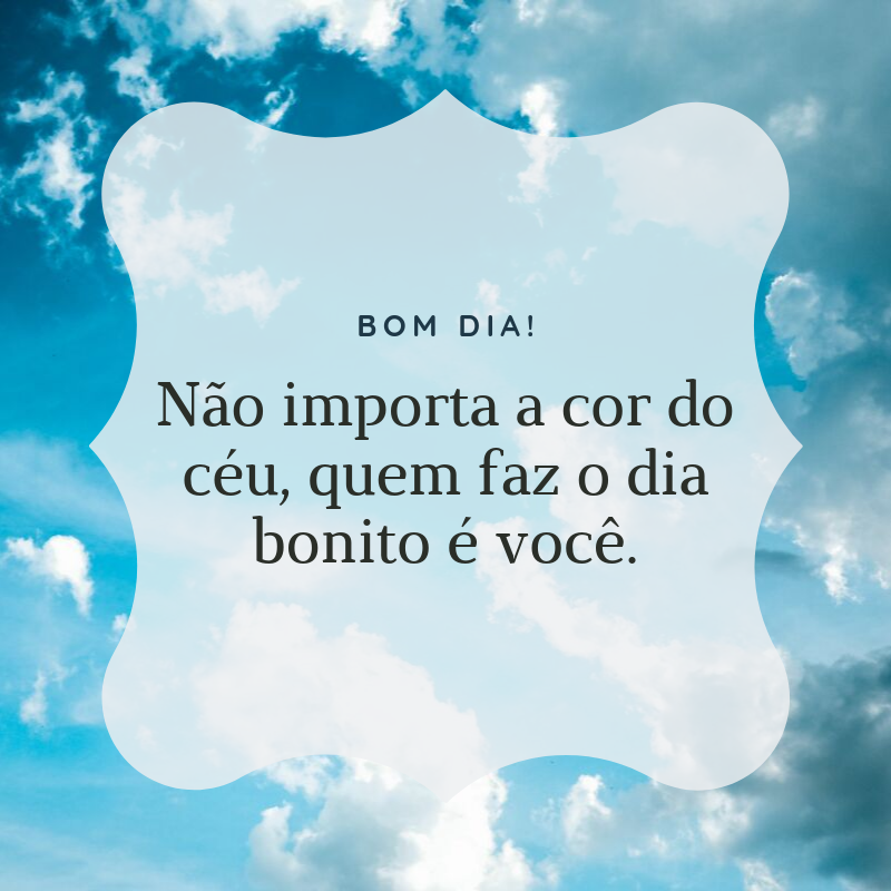 Bom dia! Não importa a cor do céu, quem faz o dia bonito é você.