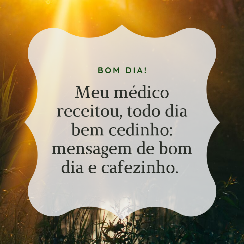 Bom dia! Meu médico receitou, todo dia bem cedinho: mensagem de bom dia e cafezinho. 