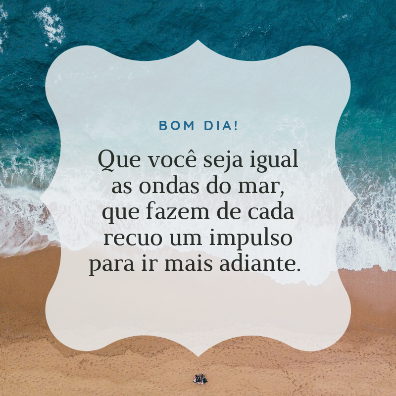 Bom dia! Que você seja igual as ondas do mar, que fazem de cada recuo um impulso para ir mais adiante. 