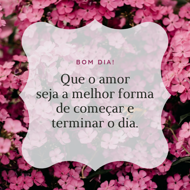 Bom dia! Que o amor seja a melhor forma de começar e terminar o dia.