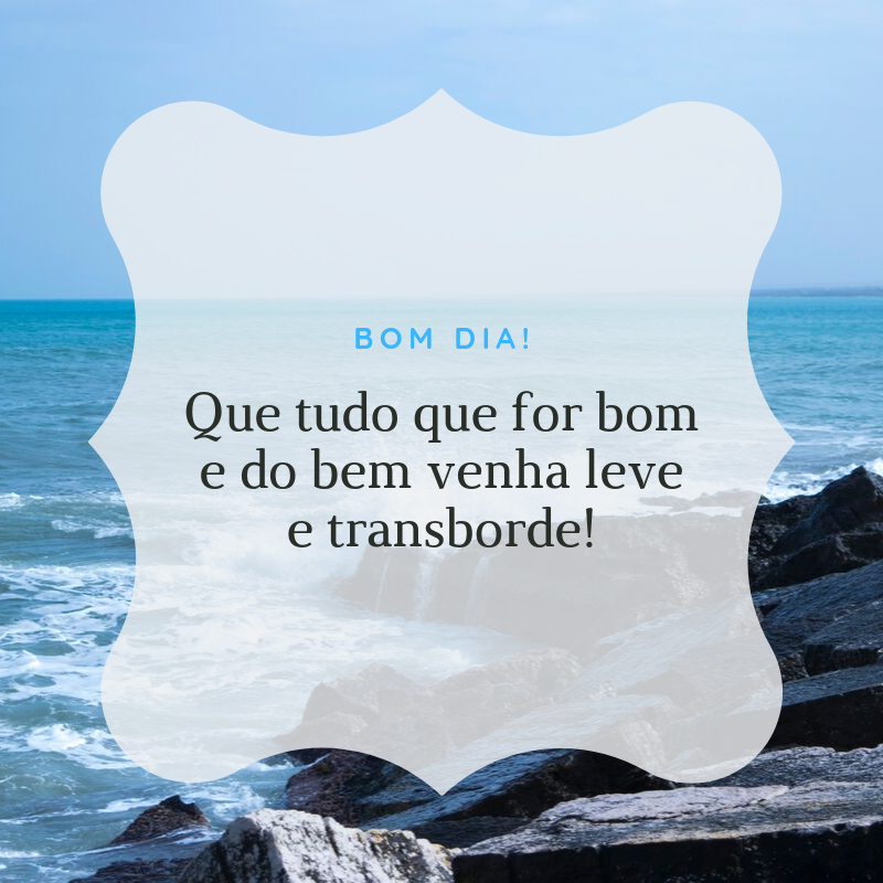 Bom dia! Que tudo que for bom e do bem venha leve e transborde!