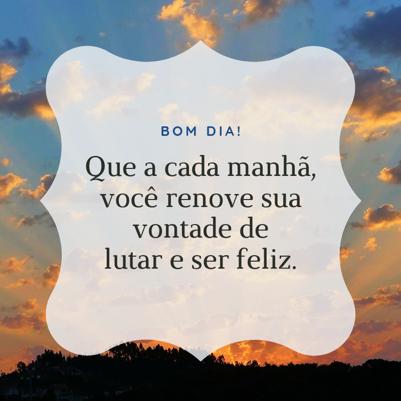 Bom dia! Que a cada manhã, você renove sua vontade de lutar e ser feliz.