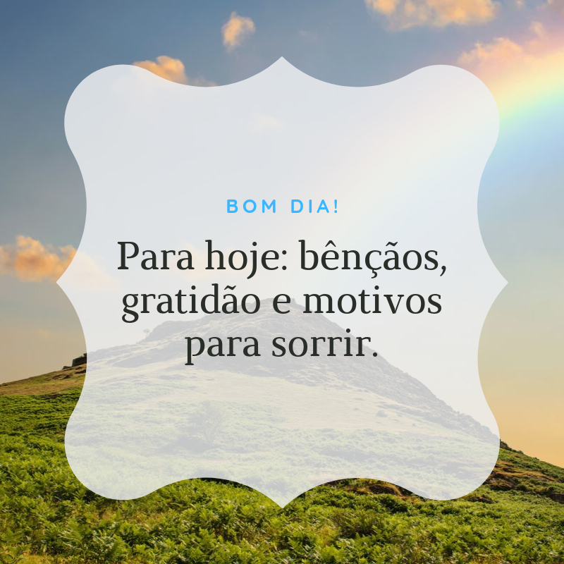 Bom dia! Para hoje: bênçãos, gratidão e motivos para sorrir.