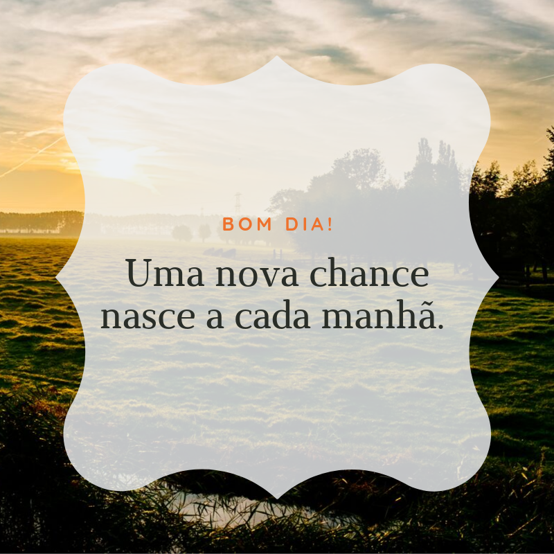 Bom dia! Uma nova chance nasce a cada manhã. 