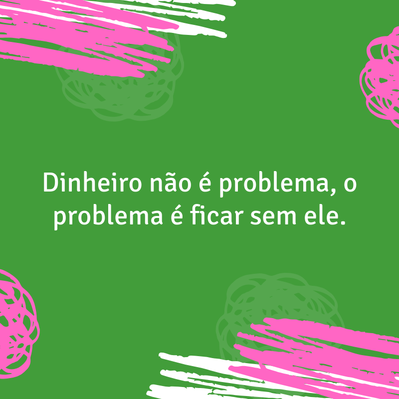 Dinheiro não é problema, o problema é ficar sem ele.