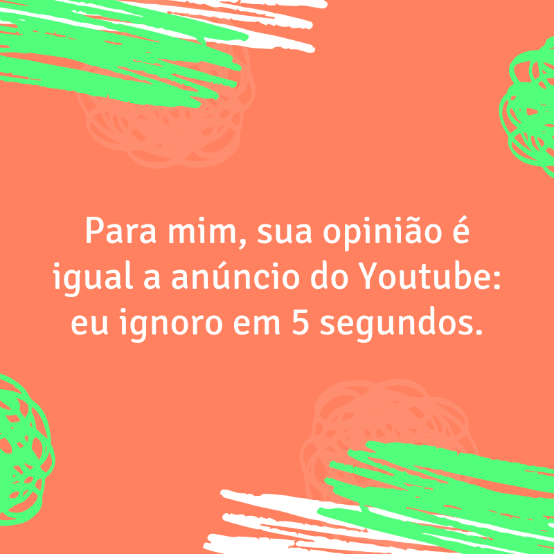 Para mim, sua opinião é igual a anúncio do Youtube: eu ignoro em 5 segundos.