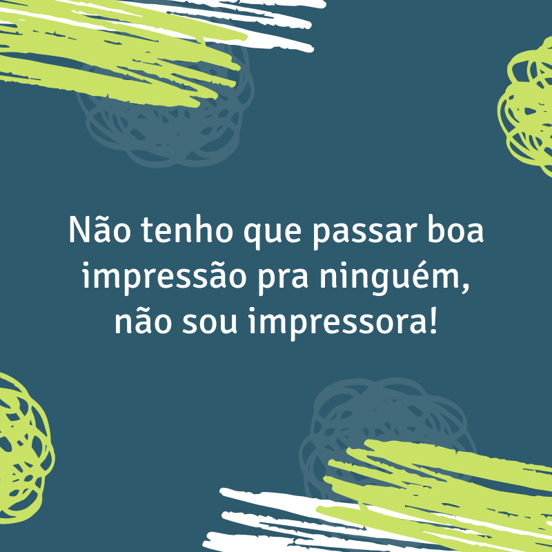 Não tenho que passar boa impressão pra ninguém, não sou impressora!