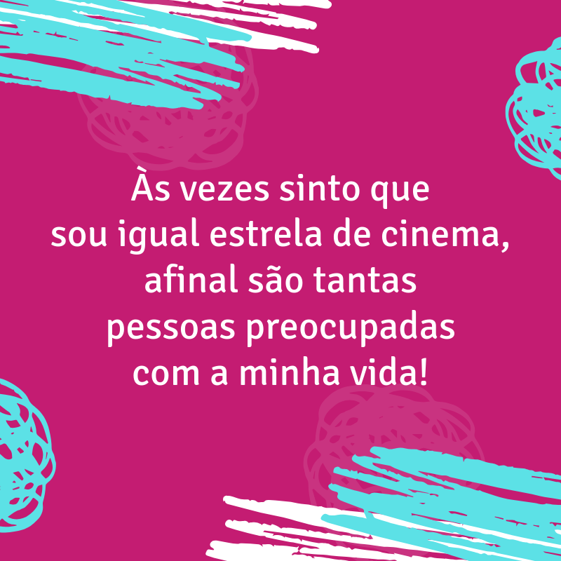 Às vezes sinto que sou igual estrela de cinema, afinal são tantas pessoas preocupadas com a minha vida!