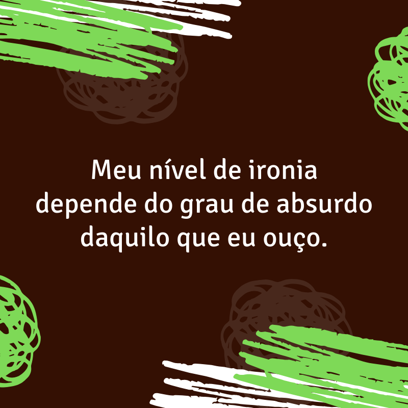 Meu nível de ironia depende do grau de absurdo daquilo que eu ouço.