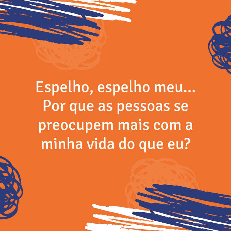 Espelho, espelho meu... Por que as pessoas se preocupem mais com a minha vida do que eu?