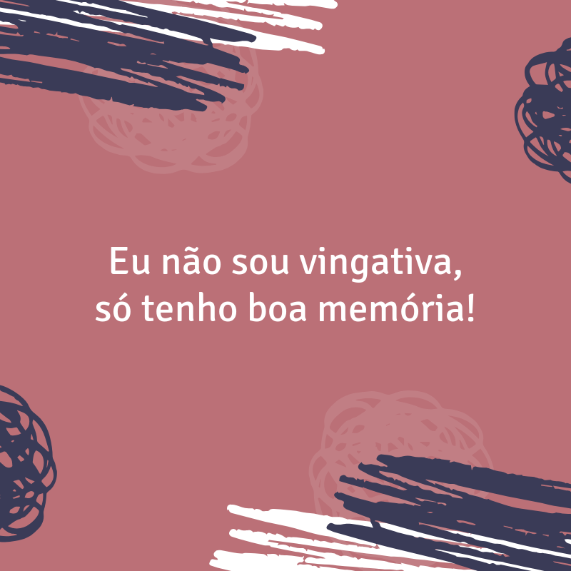 Eu não sou vingativa, só tenho boa memória!