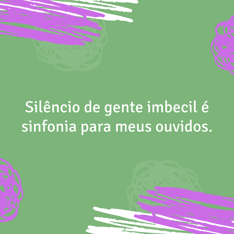 Silêncio de gente imbecil é sinfonia para meus ouvidos.