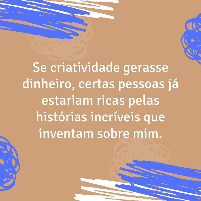 Se criatividade gerasse dinheiro, certas pessoas já estariam ricas pelas histórias incríveis que inventam sobre mim.