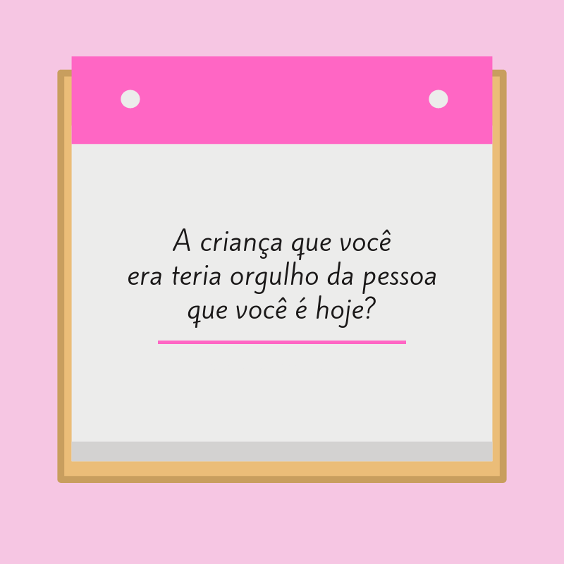 A criança que você era teria orgulho da pessoa que você é hoje?