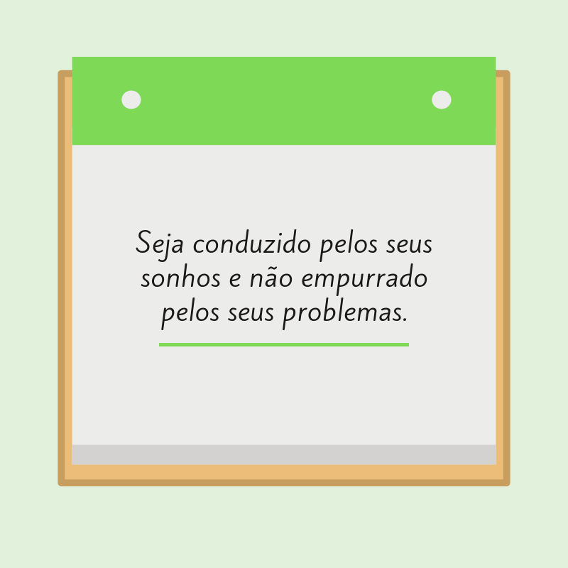 Seja conduzido pelos seus sonhos e não empurrado pelos seus problemas.