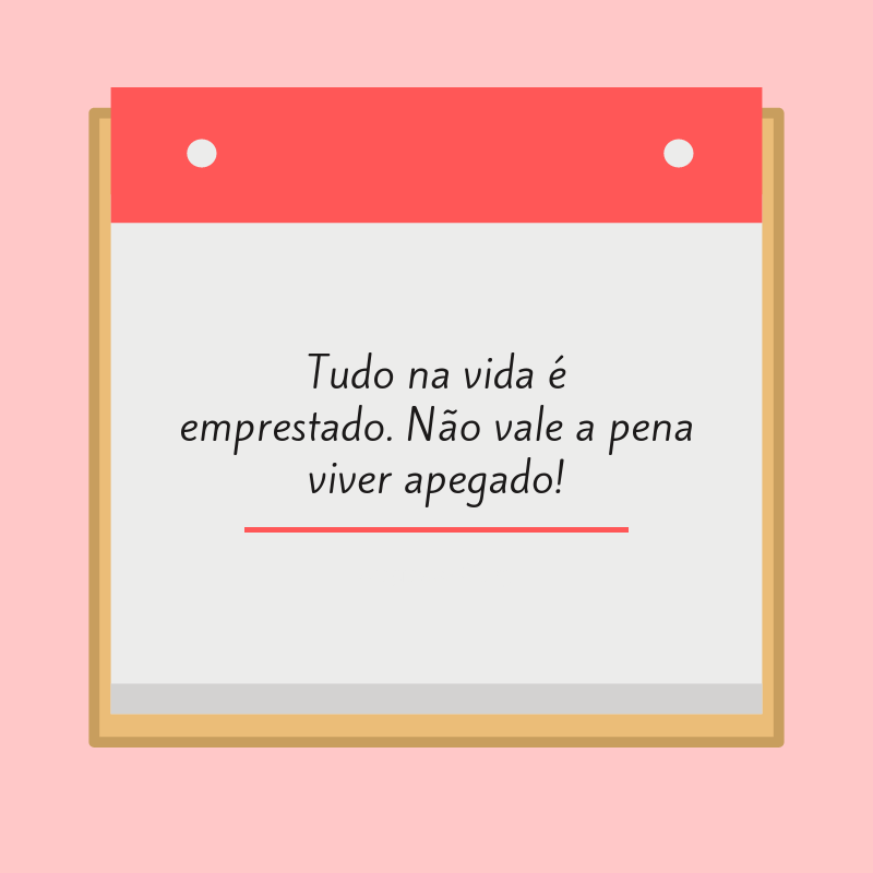 Tudo na vida é emprestado. Não vale a pena viver apegado!