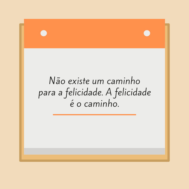 Não existe um caminho para a felicidade. A felicidade é o caminho.